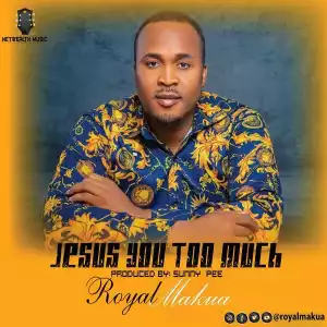 Royal Makua – Jesus You Too Much