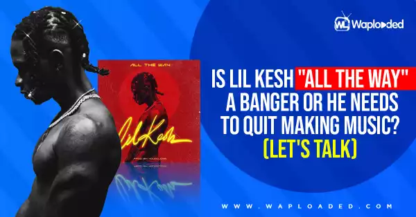 Is Lil Kesh "All The Way" a banger or he needs to quit making music (Let