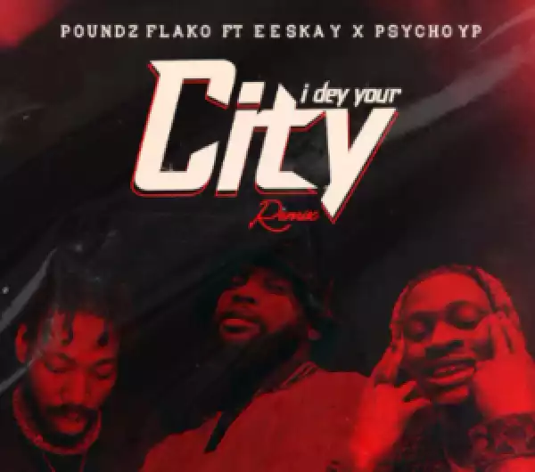 Poundz Flako – I Dey Your City (Remix) ft.  Psycho Yp & Eeskay