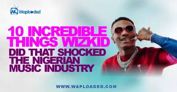 10 Incredible Things Wizkid Did That Shocked The Nigerian Music Industry