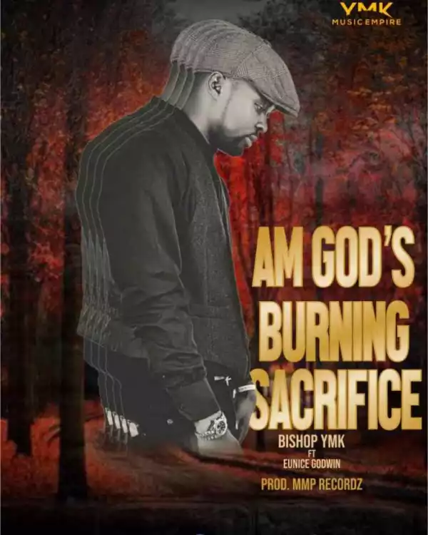 Bishop YMK – Am God’s Burning Sacrifice ft. Eunice Godwin