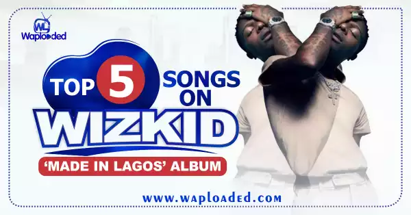Top 5 Songs in Wizkid "Made In Lagos" Album