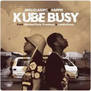 Amu Classic & Kappie – Kube Busy ft Muziqal Tone, Frankeyz & LeeMcKrazy
