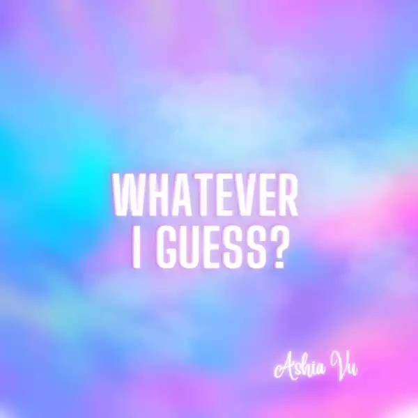 Ashia Vu – Whatever I Guess?