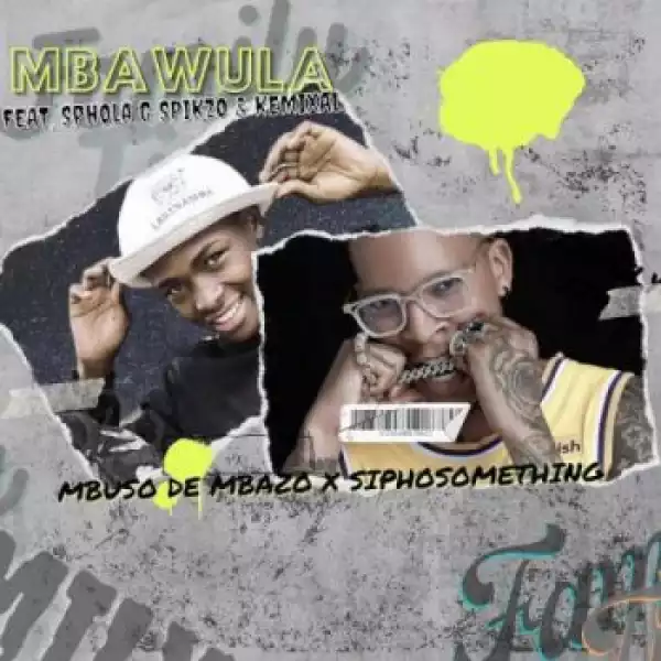 Mbuso de Mbazo & Siphosomething – Mbawula ft. Kemixal & Sphola G