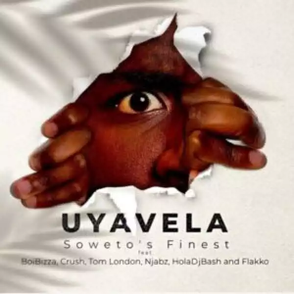 Soweto’s Finest – Uyavela ft BoiBizza, Crush, Njabz Finest, Tom London, Flakko & HolaDjBash