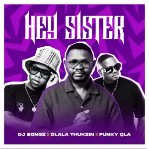 DJ Bongz Ft. Dlala Thukzin & Funky Qla – Hey Sister