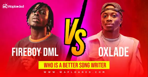 Fireboy DML VS Oxlade, Who is a better songwriter