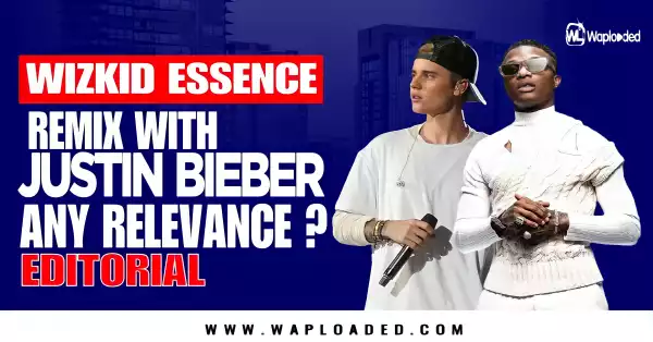Wizkid "Essence Remix" With Justin Bieber - Any Relevance? (Editorial)