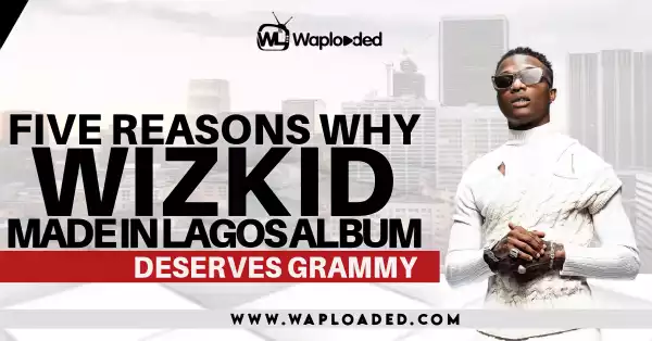Five (5) Reasons Why Wizkid Made In Lagos Album Deserves A Grammy