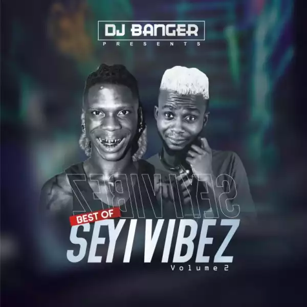 DJ Banger — Best of Seyi Vibez (Volume 2) Mix