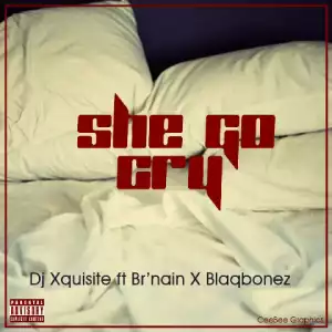 DJ Xquisite - She Go Cry Ft. BlaqBonez & Br’nain