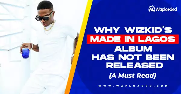 Why Wizkid "Made in Lagos" Album Has Not Been Released [A MUST READ]