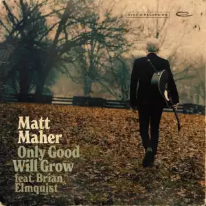 Matt Maher – Only Good Will Grow (feat. Brian Elmquist)