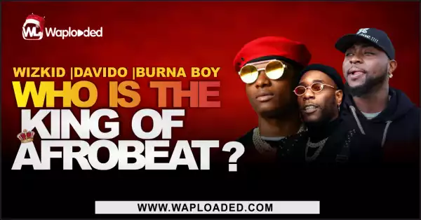 Wizkid, Davido and Burna Boy, Who is the King of Afrobeat?