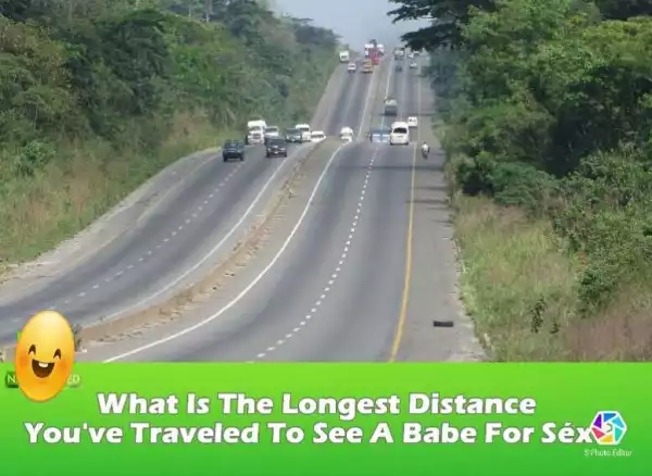 JUST FOR FUN!! What Is The Longest Distance You’ve Traveled To See A Babe For Séx?